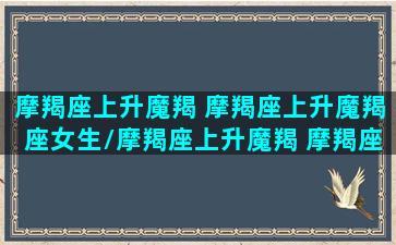 摩羯座上升魔羯 摩羯座上升魔羯座女生/摩羯座上升魔羯 摩羯座上升魔羯座女生-我的网站